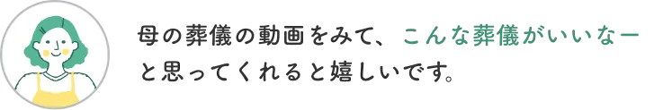 お客様からの声1「母の葬儀の動画をみて、こんな葬儀がいいなーと思ってくれると嬉しいです。」