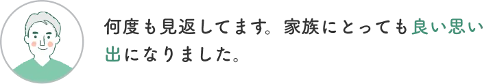 お客様からの声2「何度も見返してます。家族にとっても良い思い出になりました。」