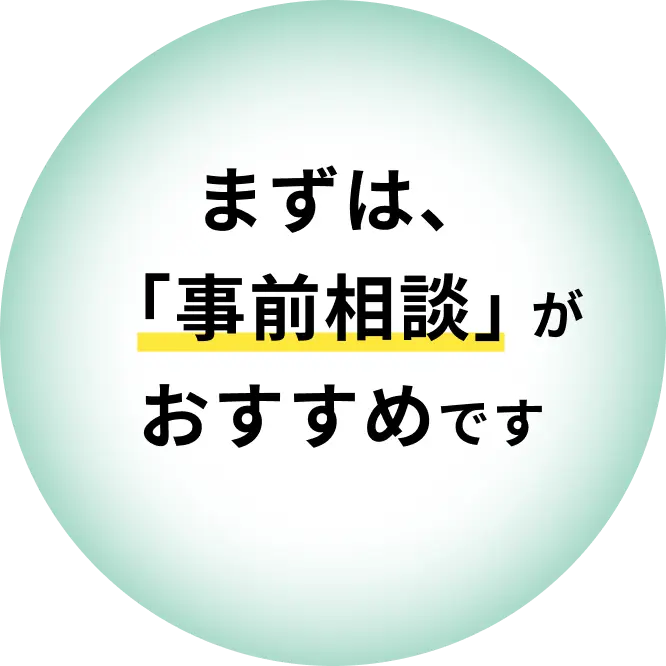 まずは、「事前相談」がおすすめです