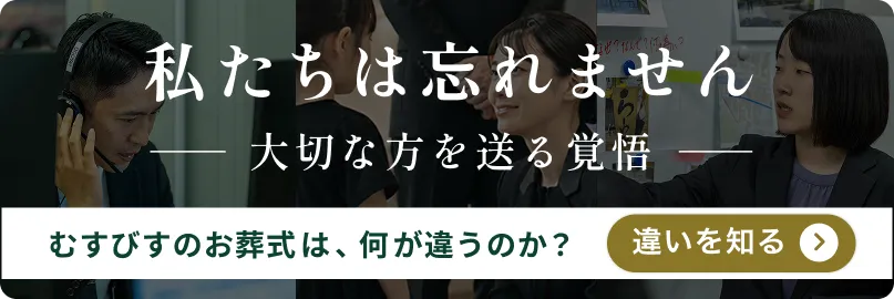 「むすびすの覚悟」ページへのリンクバナー画像 私たちは忘れません 大切な方を送る覚悟 むすびすのお葬式は何が違うのか？ 違いを知る
