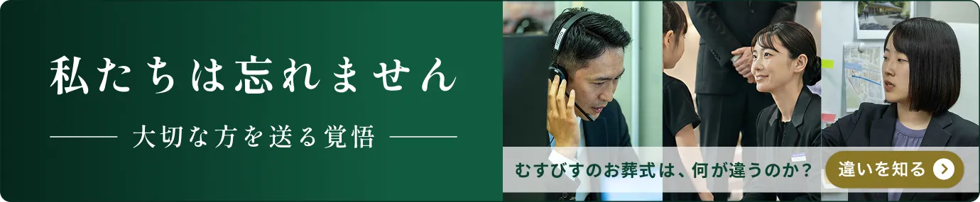「むすびすの覚悟」ページへのリンクバナー画像 私たちは忘れません 大切な方を送る覚悟 むすびすのお葬式は何が違うのか？ 違いを知る