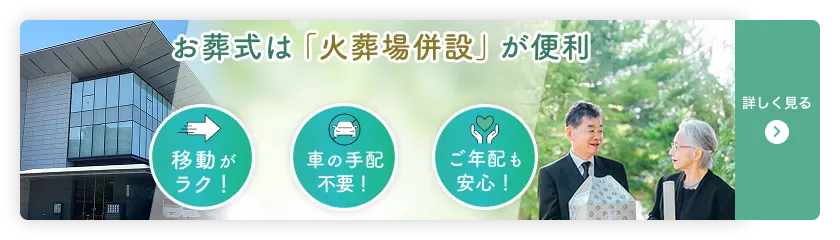 火葬場併設ページへのリンクバナー画像 お葬式は「火葬場併設」が便利 移動がラク！ 車の手配不要！ ご年配も安心！ 詳しく見る