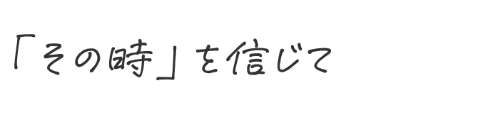 「その時」を信じて