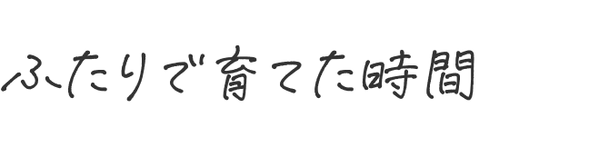 ふたりで育てた時間